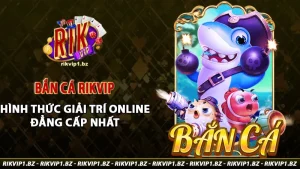 Bắn cá rikvip hình thức giải trí online đẳng cấp